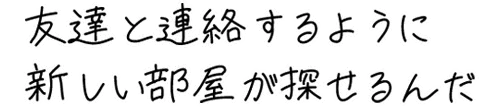 友達と連絡するように新しい部屋を探せるんだ